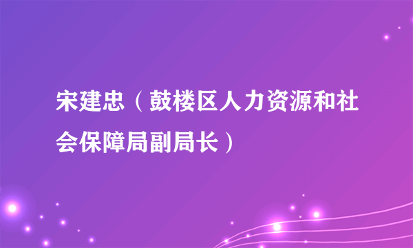 宋建忠（鼓楼区人力资源和社会保障局副局长）