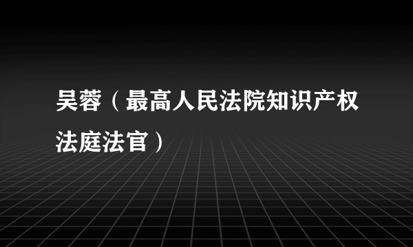 吴蓉（最高人民法院知识产权法庭法官）