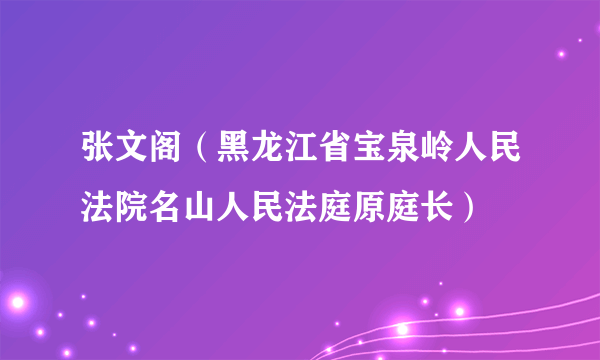 张文阁（黑龙江省宝泉岭人民法院名山人民法庭原庭长）