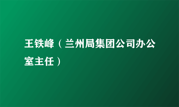 王铁峰（兰州局集团公司办公室主任）