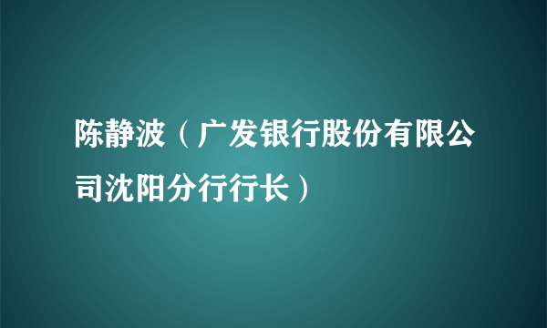 陈静波（广发银行股份有限公司沈阳分行行长）