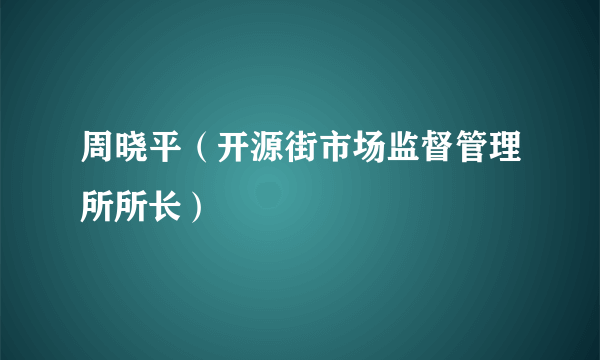 周晓平（开源街市场监督管理所所长）