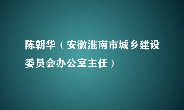 陈朝华（安徽淮南市城乡建设委员会办公室主任）