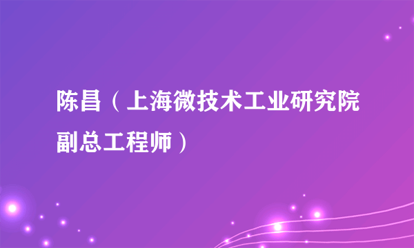 陈昌（上海微技术工业研究院副总工程师）