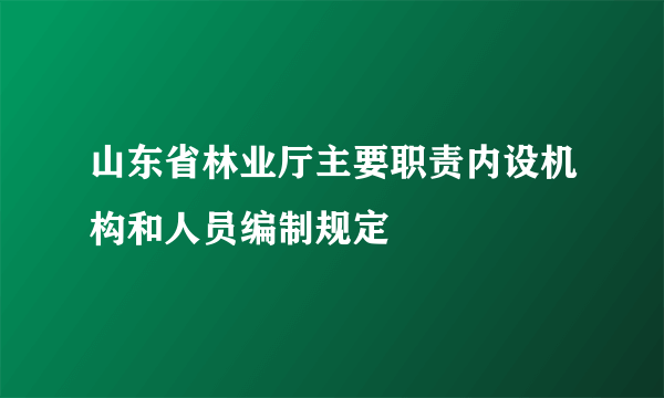 山东省林业厅主要职责内设机构和人员编制规定