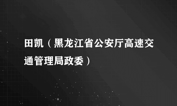 田凯（黑龙江省公安厅高速交通管理局政委）