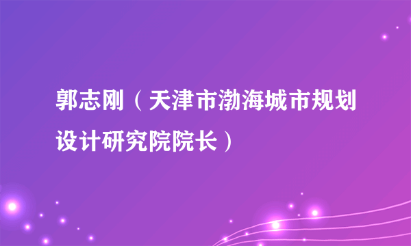 郭志刚（天津市渤海城市规划设计研究院院长）