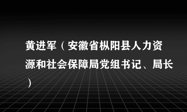 黄进军（安徽省枞阳县人力资源和社会保障局党组书记、局长）