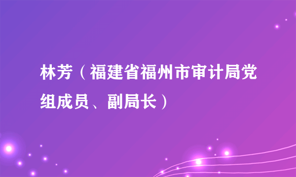 林芳（福建省福州市审计局党组成员、副局长）