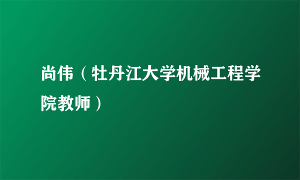 尚伟（牡丹江大学机械工程学院教师）