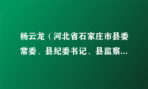 杨云龙（河北省石家庄市县委常委、县纪委书记、县监察委员会主任、三级调研员）