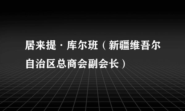 居来提·库尔班（新疆维吾尔自治区总商会副会长）