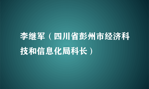 李继军（四川省彭州市经济科技和信息化局科长）