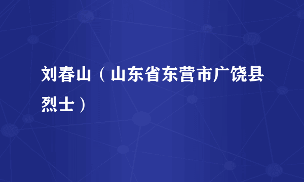 刘春山（山东省东营市广饶县烈士）