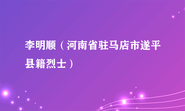 李明顺（河南省驻马店市遂平县籍烈士）