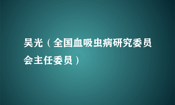 吴光（全国血吸虫病研究委员会主任委员）