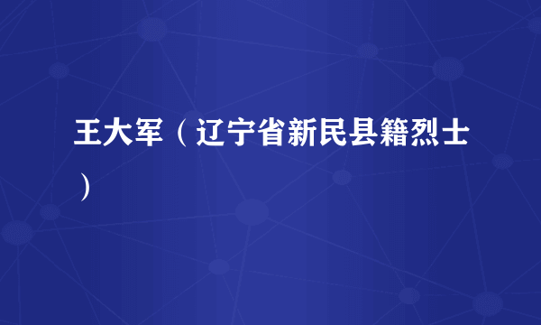 王大军（辽宁省新民县籍烈士）