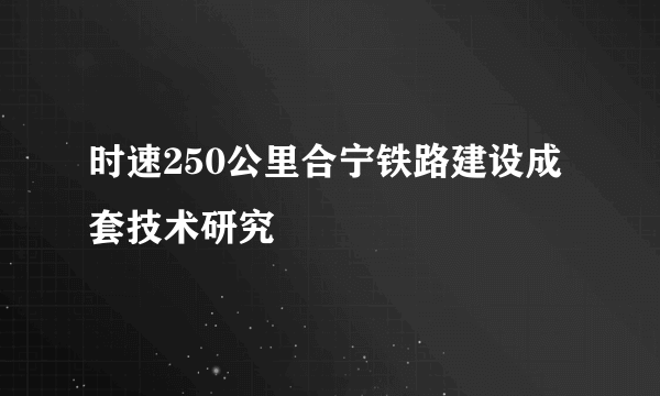 时速250公里合宁铁路建设成套技术研究