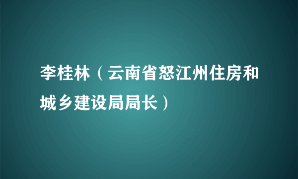 李桂林（云南省怒江州住房和城乡建设局局长）