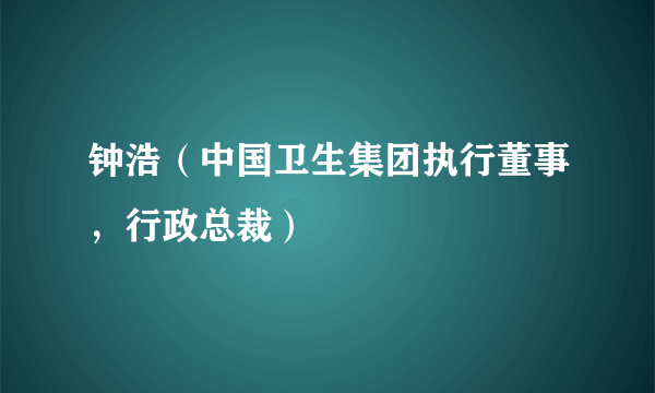 钟浩（中国卫生集团执行董事，行政总裁）