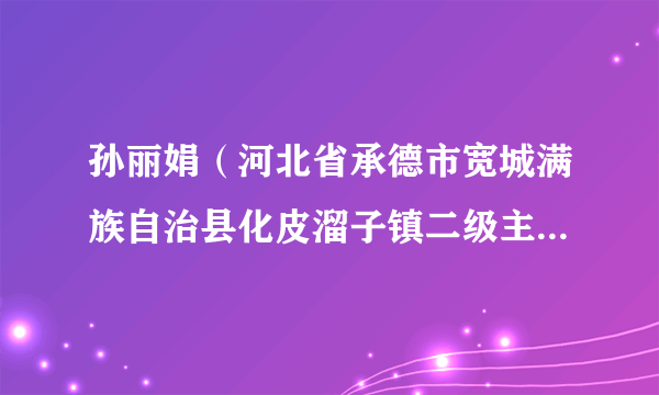 孙丽娟（河北省承德市宽城满族自治县化皮溜子镇二级主任科员）