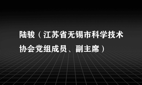 陆骏（江苏省无锡市科学技术协会党组成员、副主席）