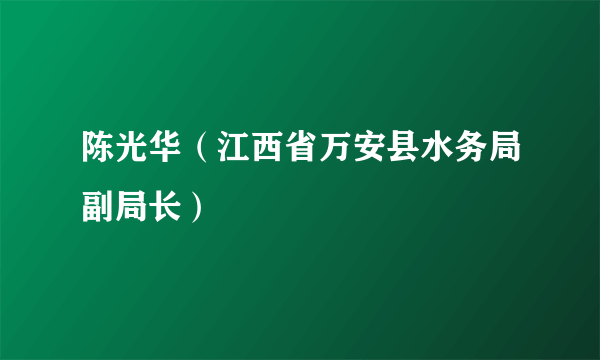 陈光华（江西省万安县水务局副局长）