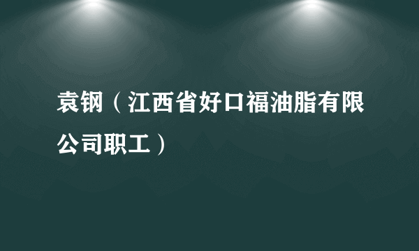 袁钢（江西省好口福油脂有限公司职工）