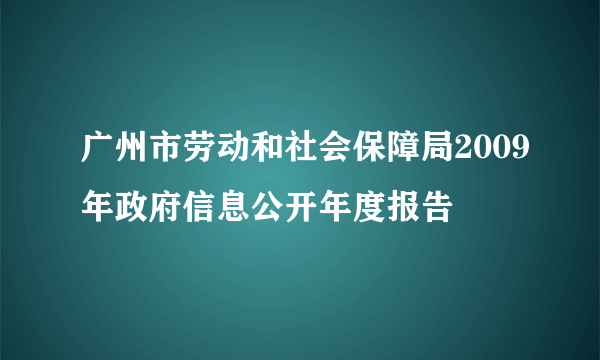 广州市劳动和社会保障局2009年政府信息公开年度报告