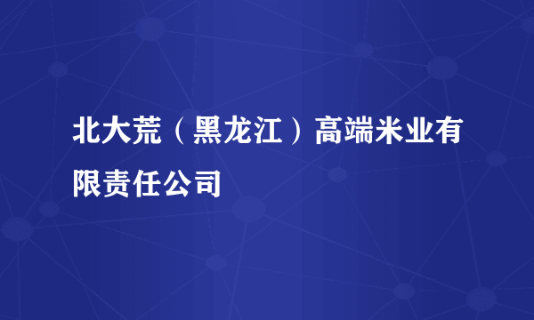 北大荒（黑龙江）高端米业有限责任公司