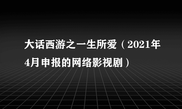 大话西游之一生所爱（2021年4月申报的网络影视剧）