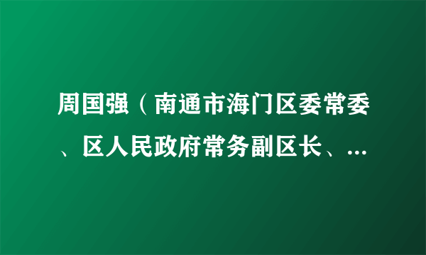 周国强（南通市海门区委常委、区人民政府常务副区长、党组副书记）