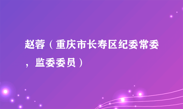 赵蓉（重庆市长寿区纪委常委，监委委员）