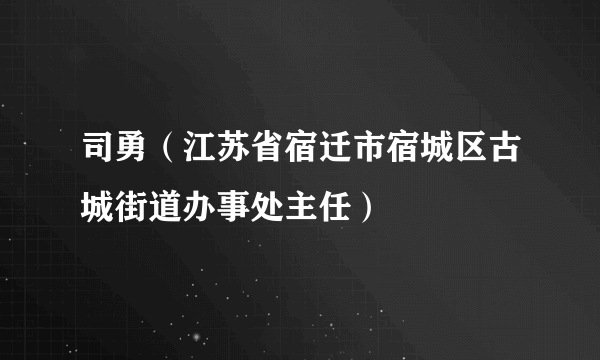 司勇（江苏省宿迁市宿城区古城街道办事处主任）