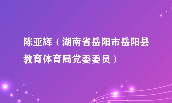 陈亚辉（湖南省岳阳市岳阳县教育体育局党委委员）