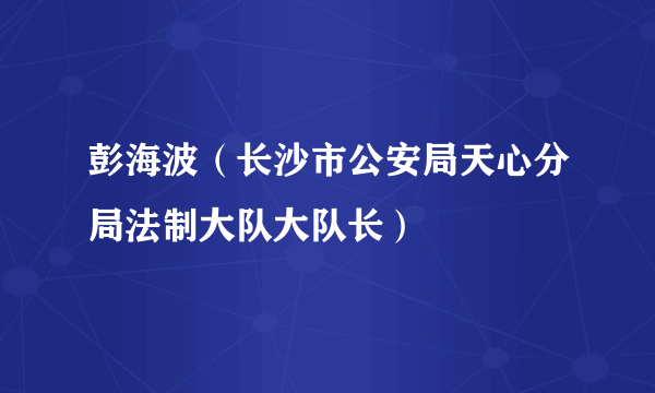 彭海波（长沙市公安局天心分局法制大队大队长）