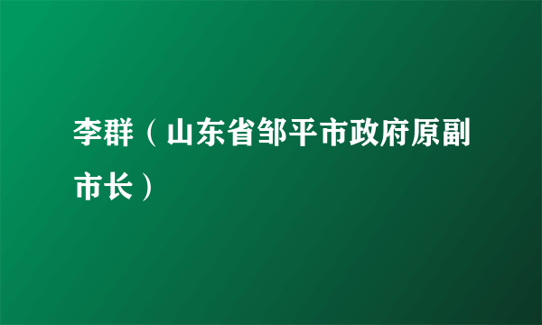 李群（山东省邹平市政府原副市长）