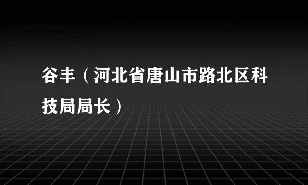 谷丰（河北省唐山市路北区科技局局长）