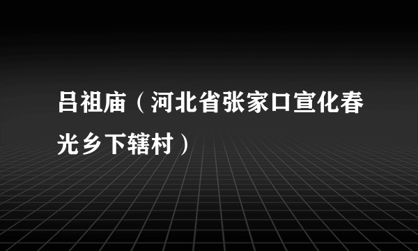 吕祖庙（河北省张家口宣化春光乡下辖村）