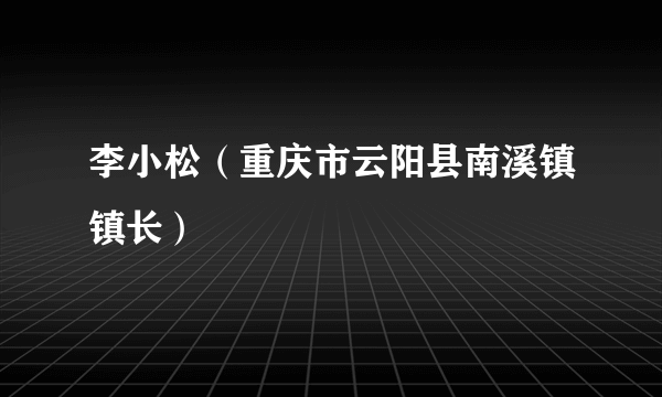 李小松（重庆市云阳县南溪镇镇长）