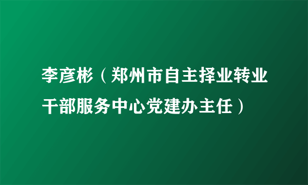 李彦彬（郑州市自主择业转业干部服务中心党建办主任）