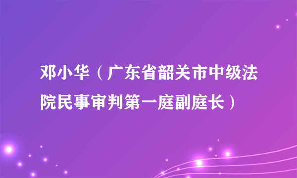 邓小华（广东省韶关市中级法院民事审判第一庭副庭长）