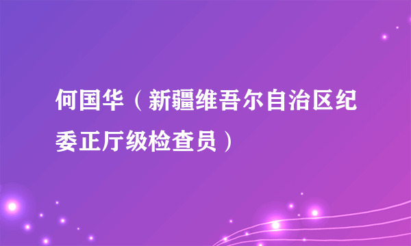 何国华（新疆维吾尔自治区纪委正厅级检查员）