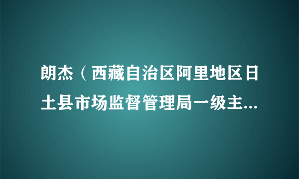 朗杰（西藏自治区阿里地区日土县市场监督管理局一级主任科员）