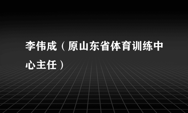 李伟成（原山东省体育训练中心主任）