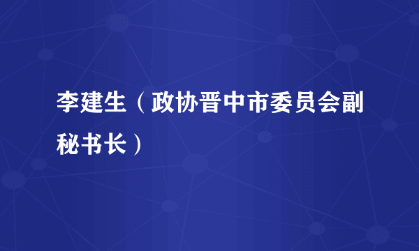 李建生（政协晋中市委员会副秘书长）