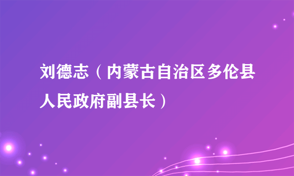 刘德志（内蒙古自治区多伦县人民政府副县长）