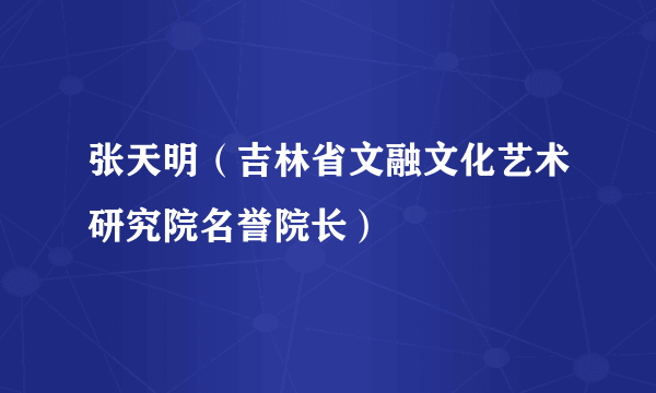 张天明（吉林省文融文化艺术研究院名誉院长）