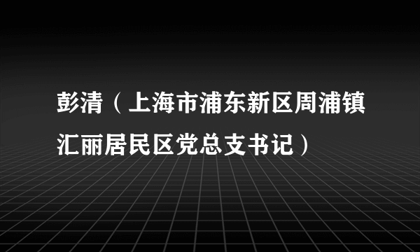 彭清（上海市浦东新区周浦镇汇丽居民区党总支书记）