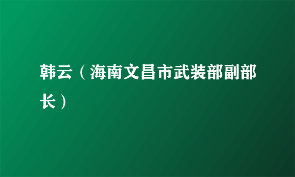 韩云（海南文昌市武装部副部长）